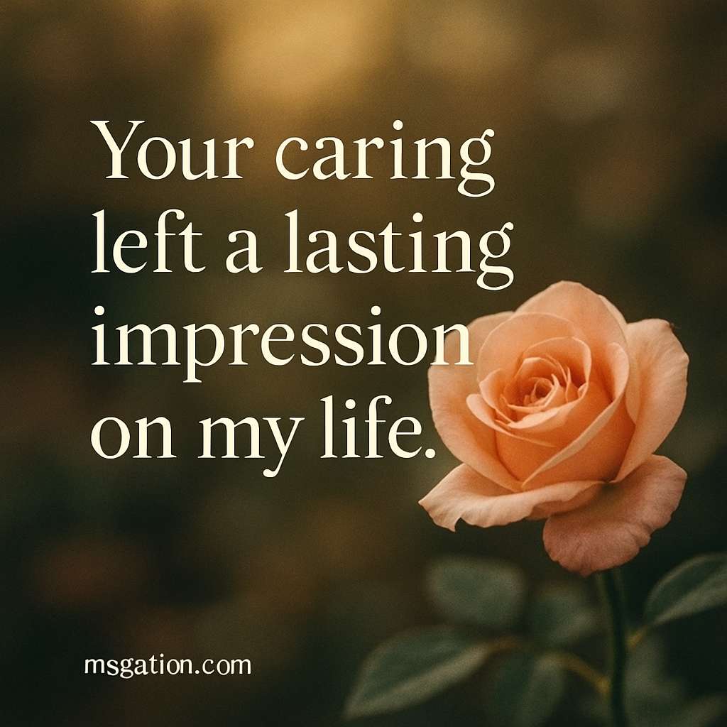 Your caring left a lasting impression on my life.