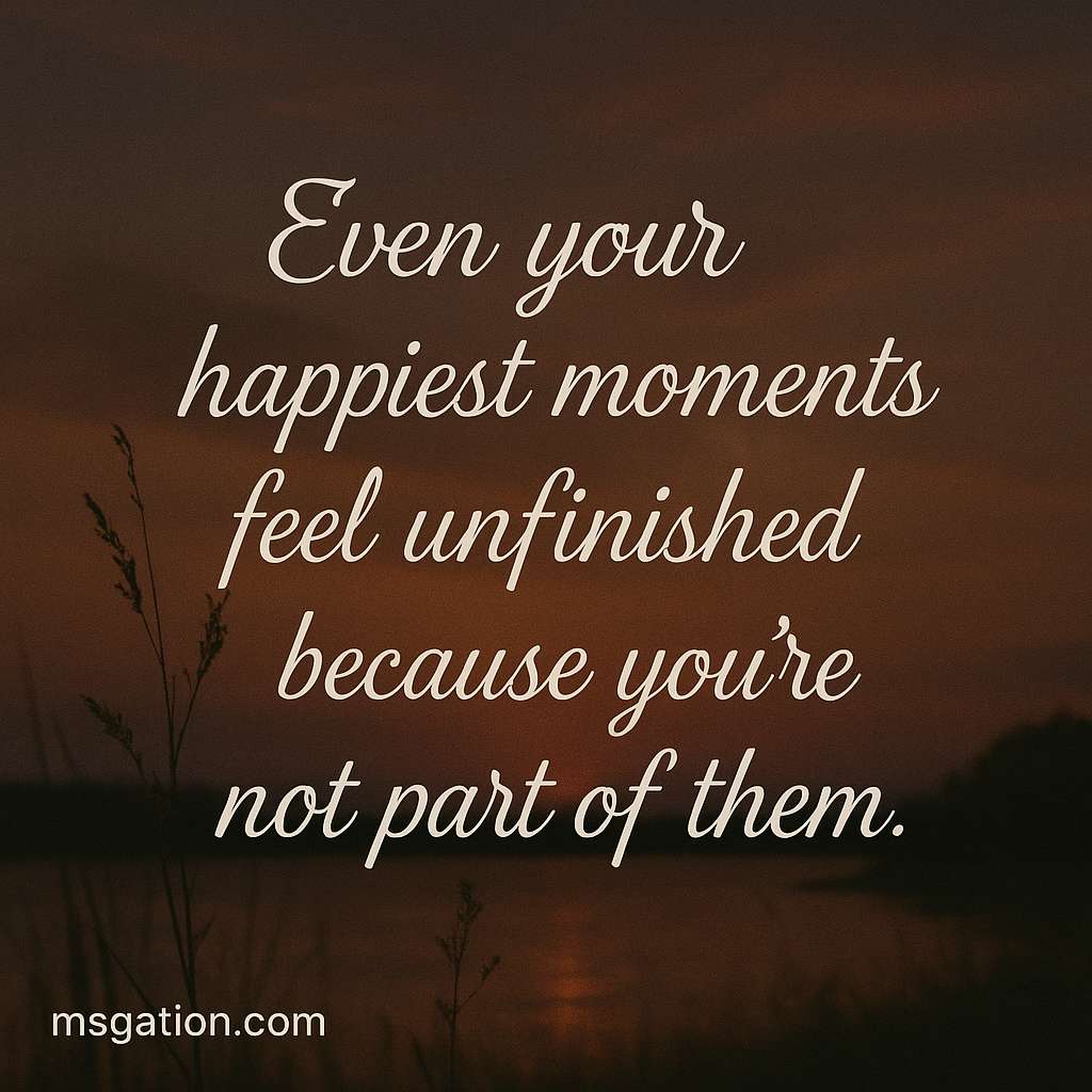 Even the happiest moments feel unfinished because you’re not part of them.