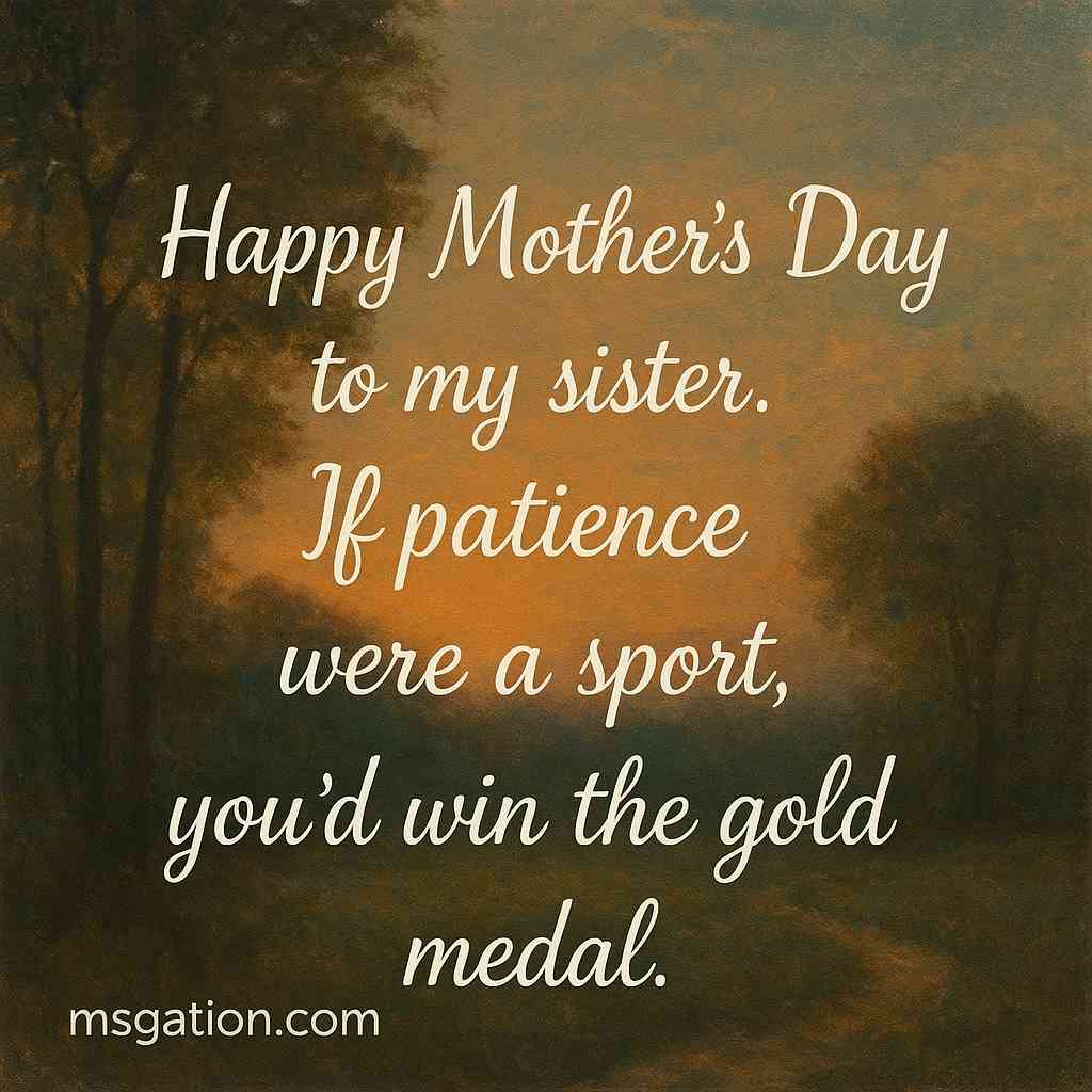 Happy Mother’s Day to my sister. If patience were a sport, you’d win the gold medal.