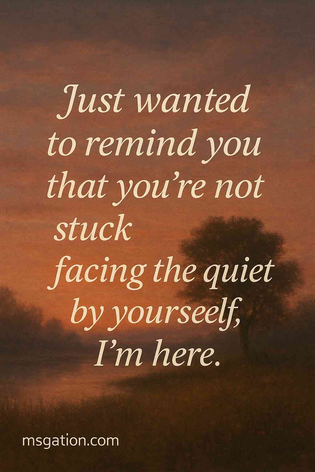 Just wanted to remind you that you’re not stuck facing the quiet by yourself, I’m here.