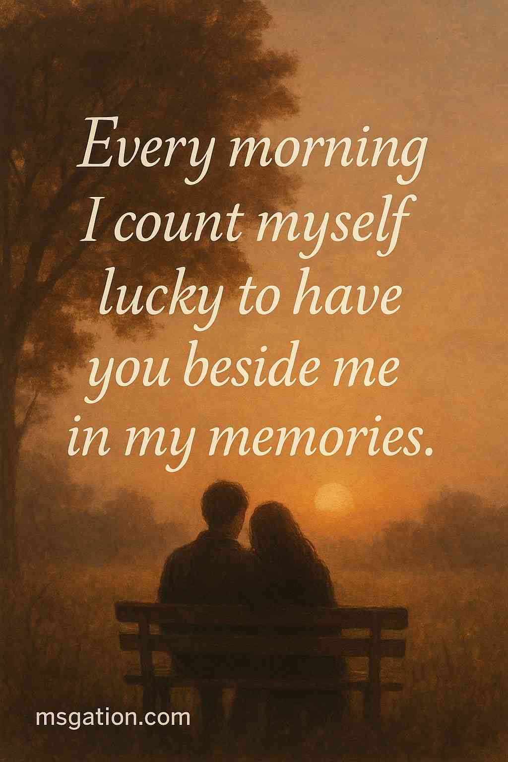 Every morning I count myself lucky to have you beside me in my memories.