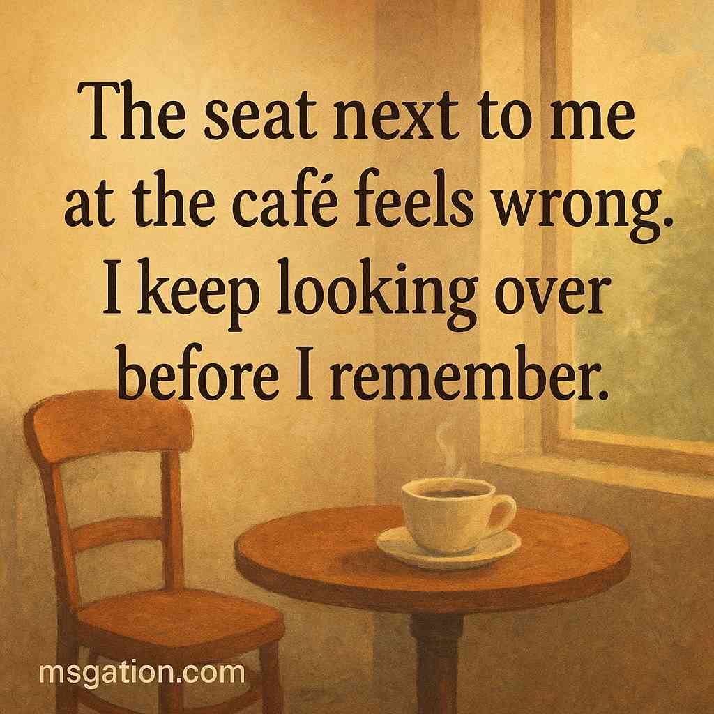 The seat next to me at the café feels wrong. I keep looking over before I remember.