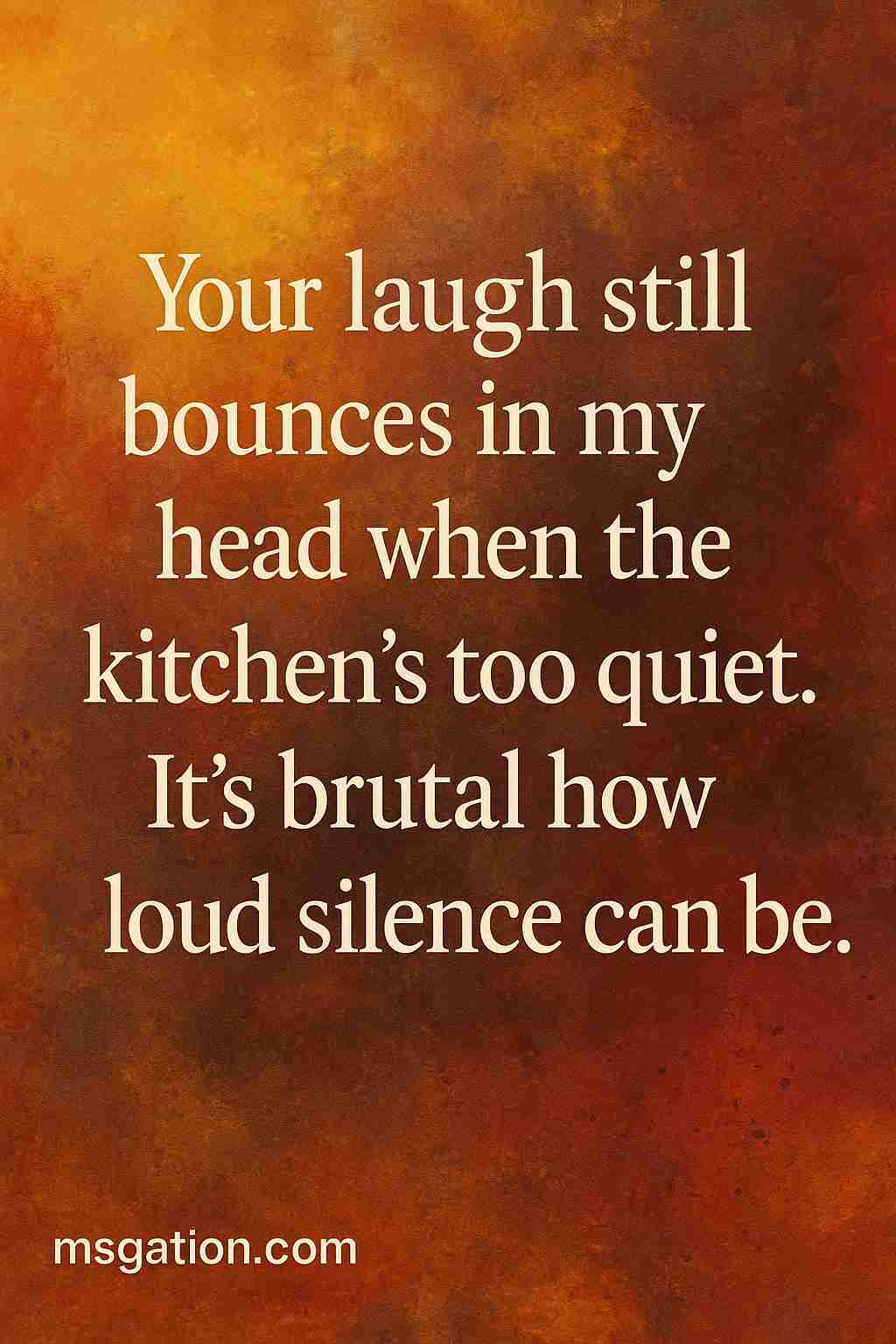 Your laugh still bounces in my head when the kitchen’s too quiet. It’s brutal how loud silence can be.