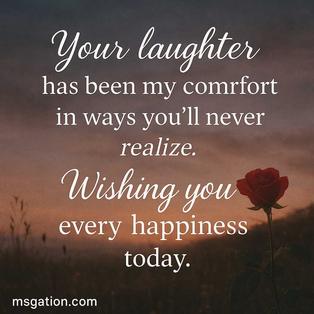 Your laughter has been my comfort in ways you’ll never realize. Wishing you every happiness today.