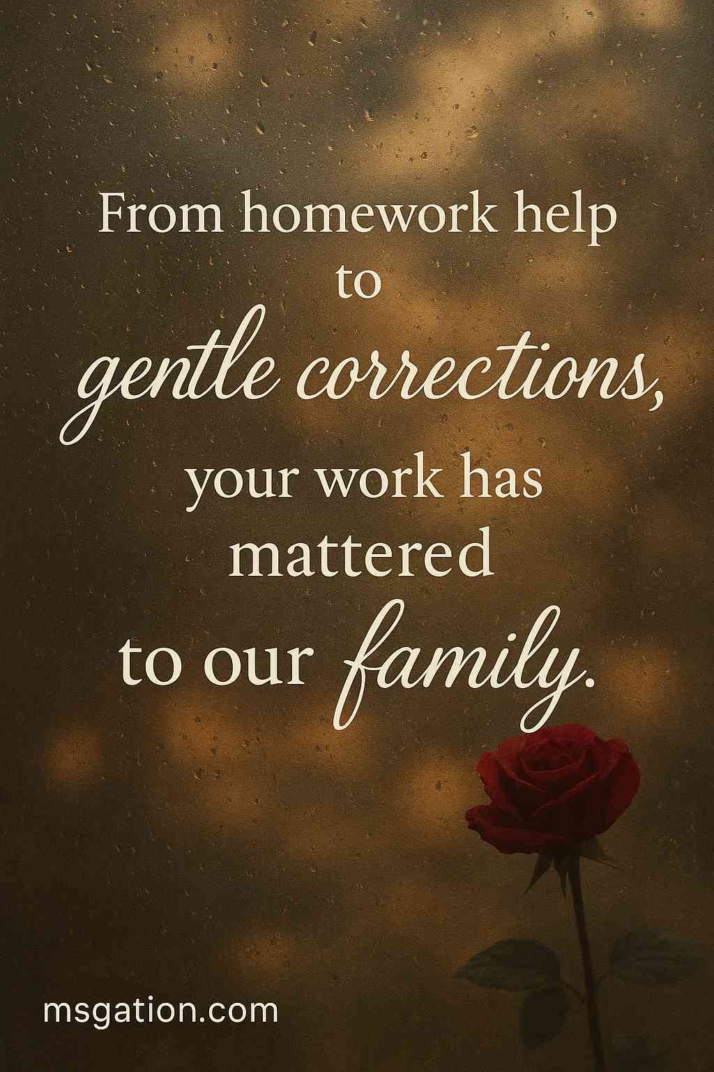 From homework help to gentle corrections, your work has mattered to our family.