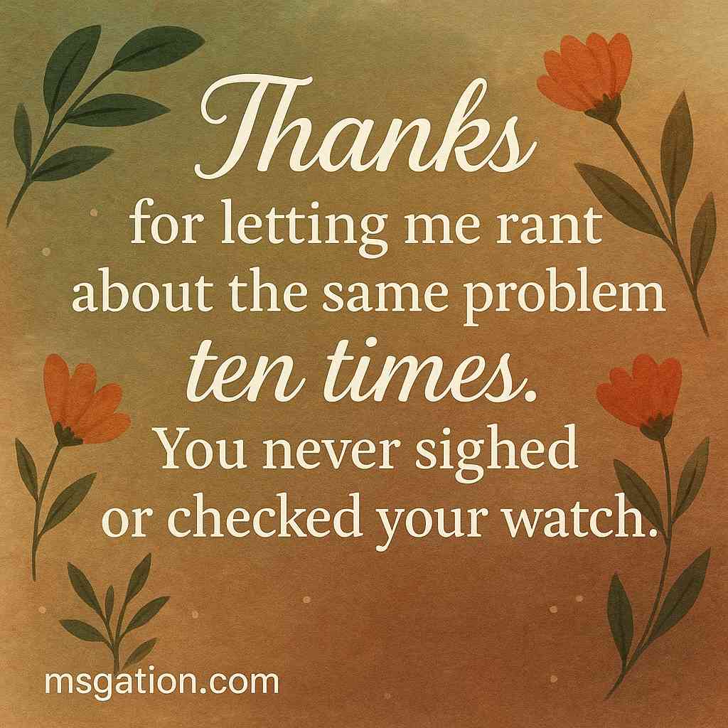 Thanks for letting me rant about the same problem ten times. You never sighed or checked your watch.