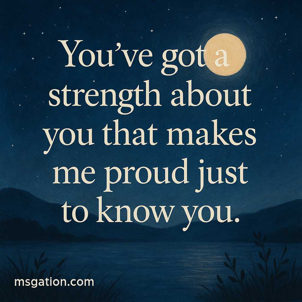 You’ve got a strength about you that makes me proud just to know you.