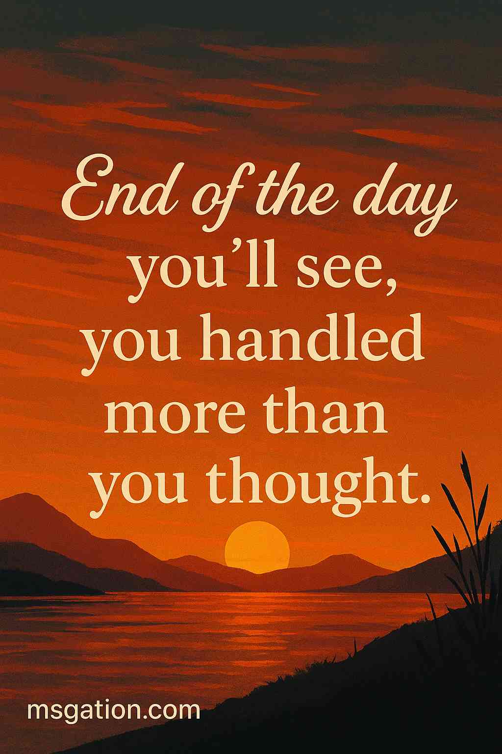End of the day you’ll see, you handled more than you thought.