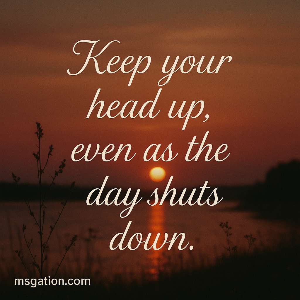 Keep your head up, even as the day shuts down.