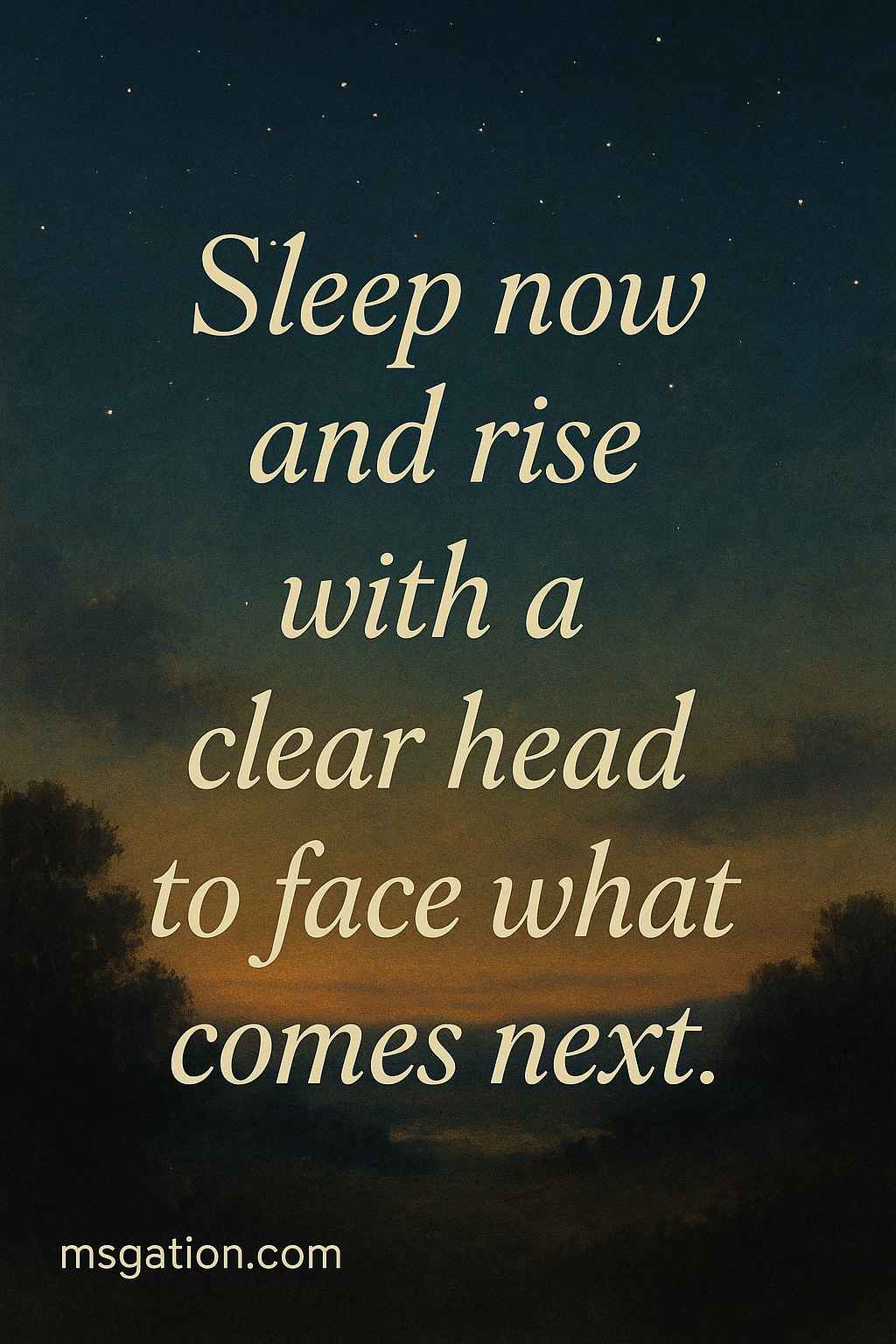 Sleep now and rise with a clear head to face what comes next.