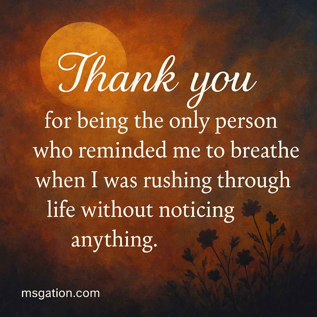 Thank you for being the only person who reminded me to breathe when I was rushing through life without noticing anything.