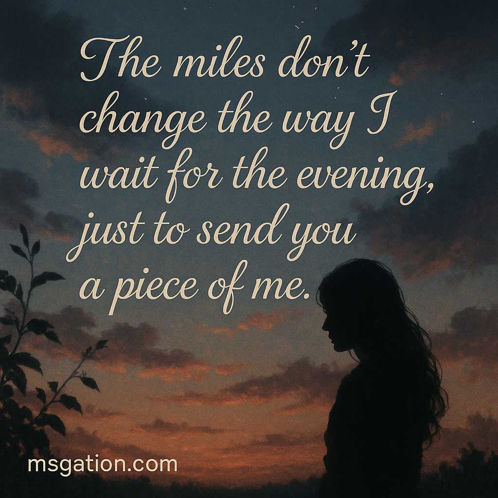 The miles don’t change the way I wait for the evening, just to send you a piece of me.