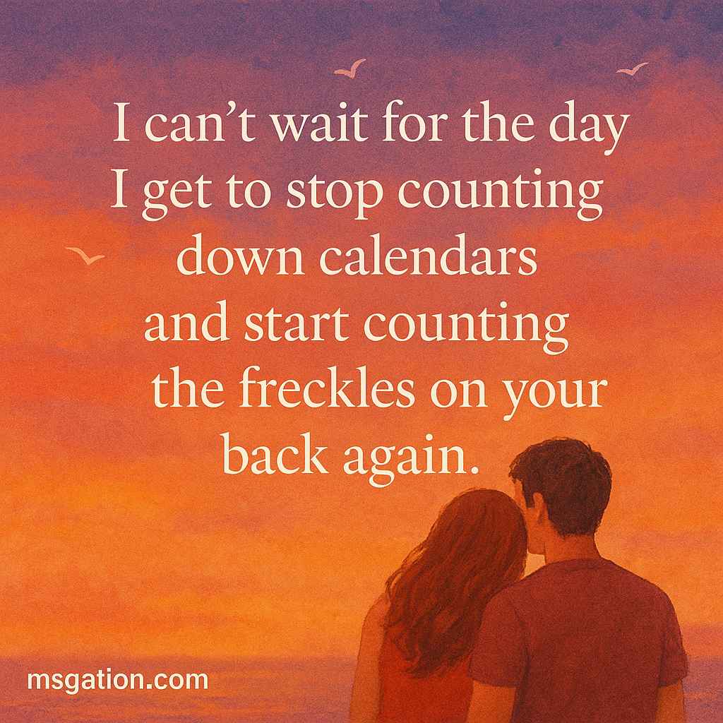 I can’t wait for the day I get to stop counting down calendars and start counting the freckles on your back again.