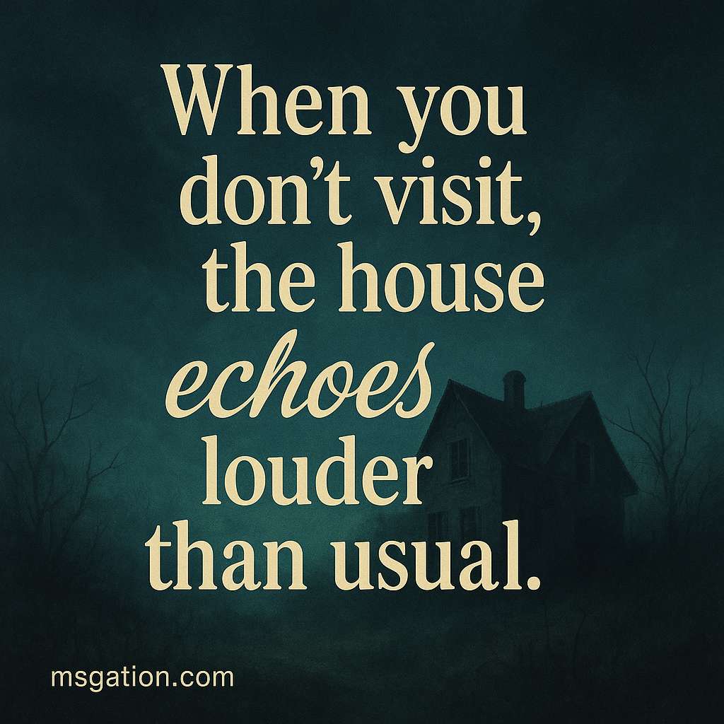 When you don’t visit, the house echoes louder than usual.