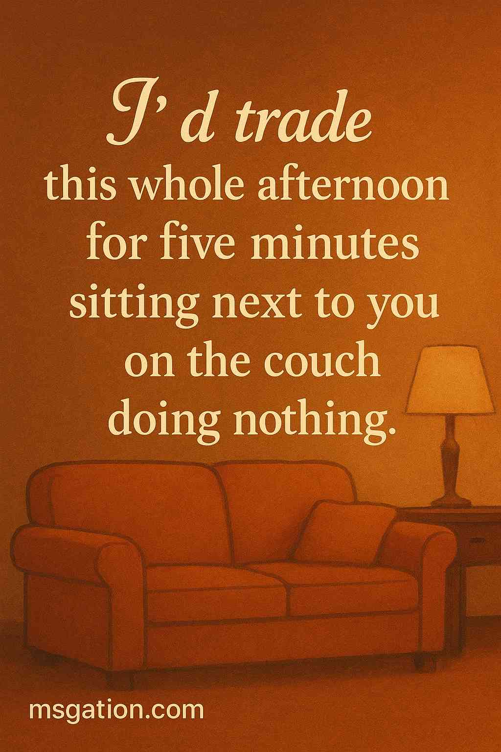 I’d trade this whole afternoon for five minutes sitting next to you on the couch doing nothing.