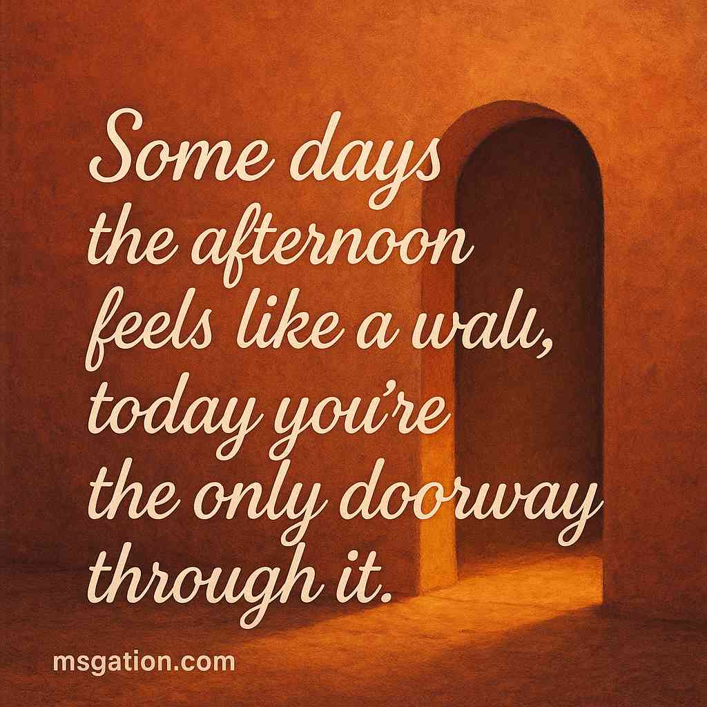 Some days the afternoon feels like a wall, today you’re the only doorway through it.