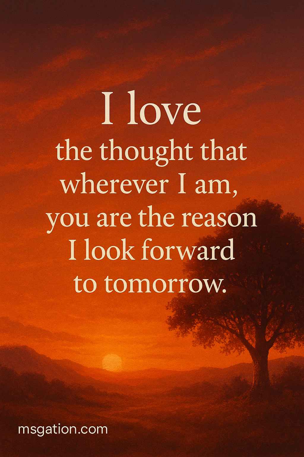 I love the thought that wherever I am, you are the reason I look forward to tomorrow.