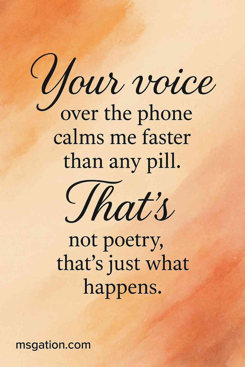 Your voice over the phone calms me faster than any pill. That’s not poetry, that’s just what happens.