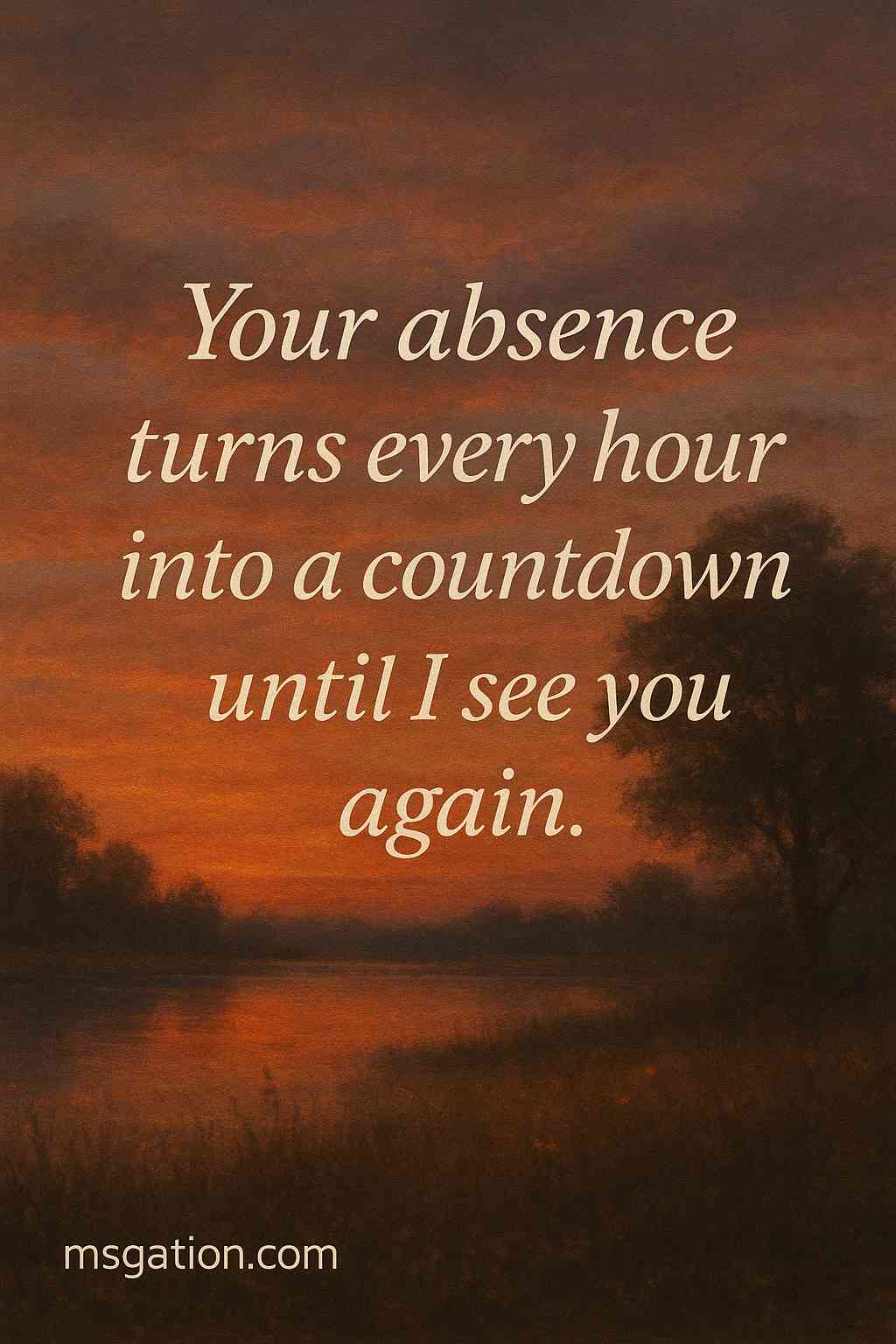 Your absence turns every hour into a countdown until I see you again.