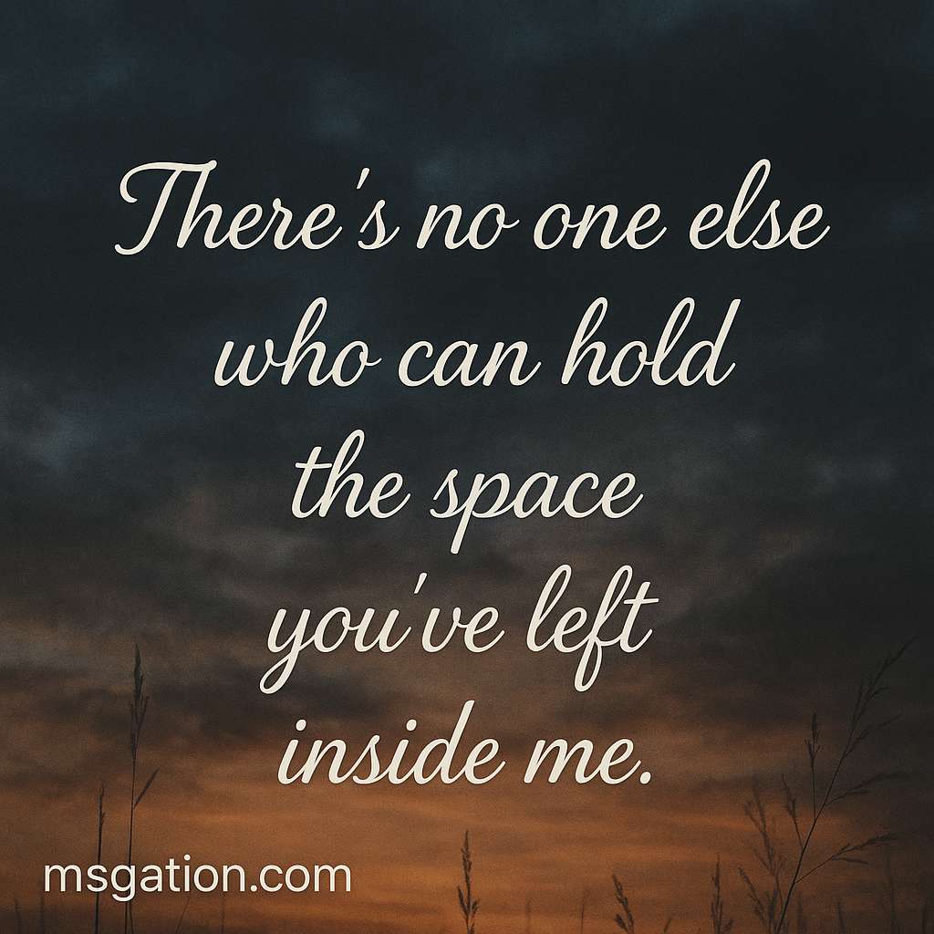 There’s no one else who can hold the space you’ve left inside me.