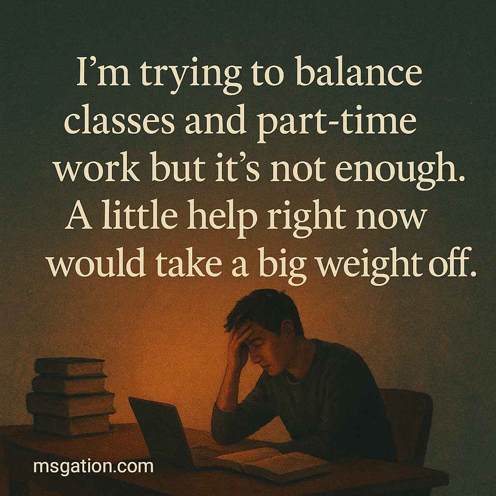 I’m trying to balance classes and part-time work but it’s not enough. A little help right now would take a big weight off.