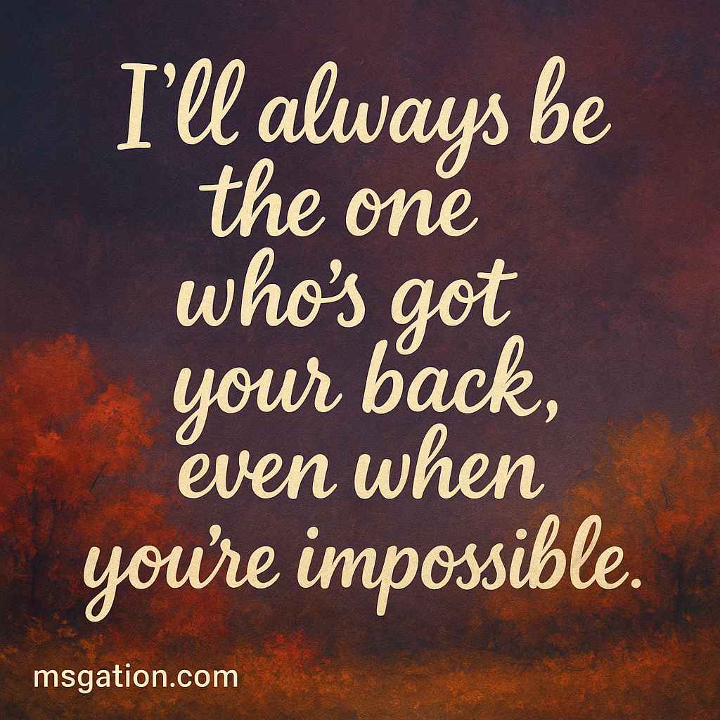 I’ll always be the one who’s got your back, even when you’re impossible.