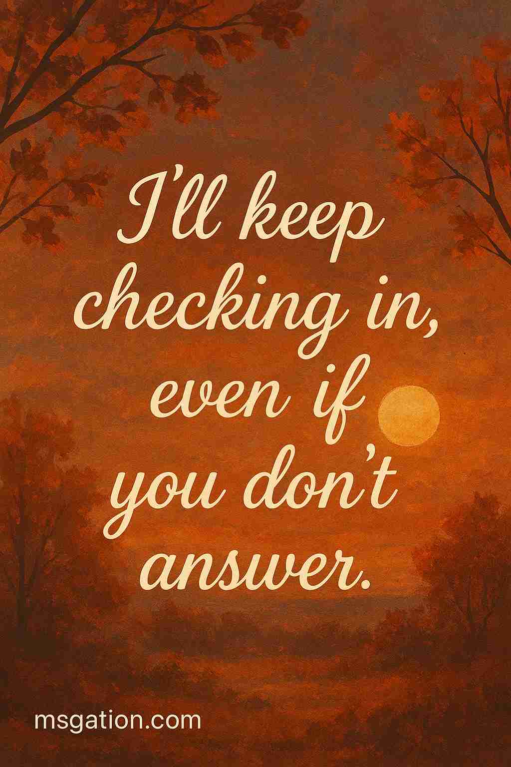 I’ll keep checking in, even if you don’t answer.