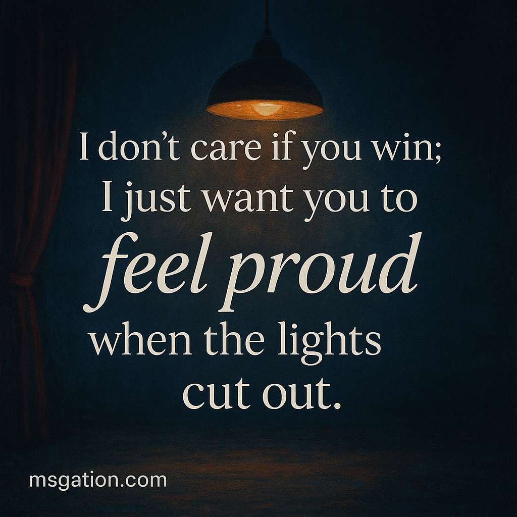 I don’t care if you win; I just want you to feel proud when the lights cut out.