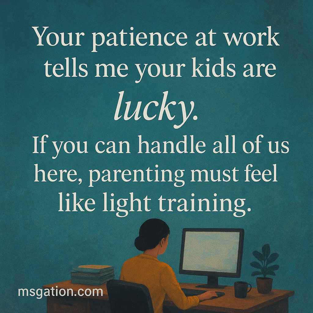 Your patience at work tells me your kids are lucky. If you can handle all of us here, parenting must feel like light training.