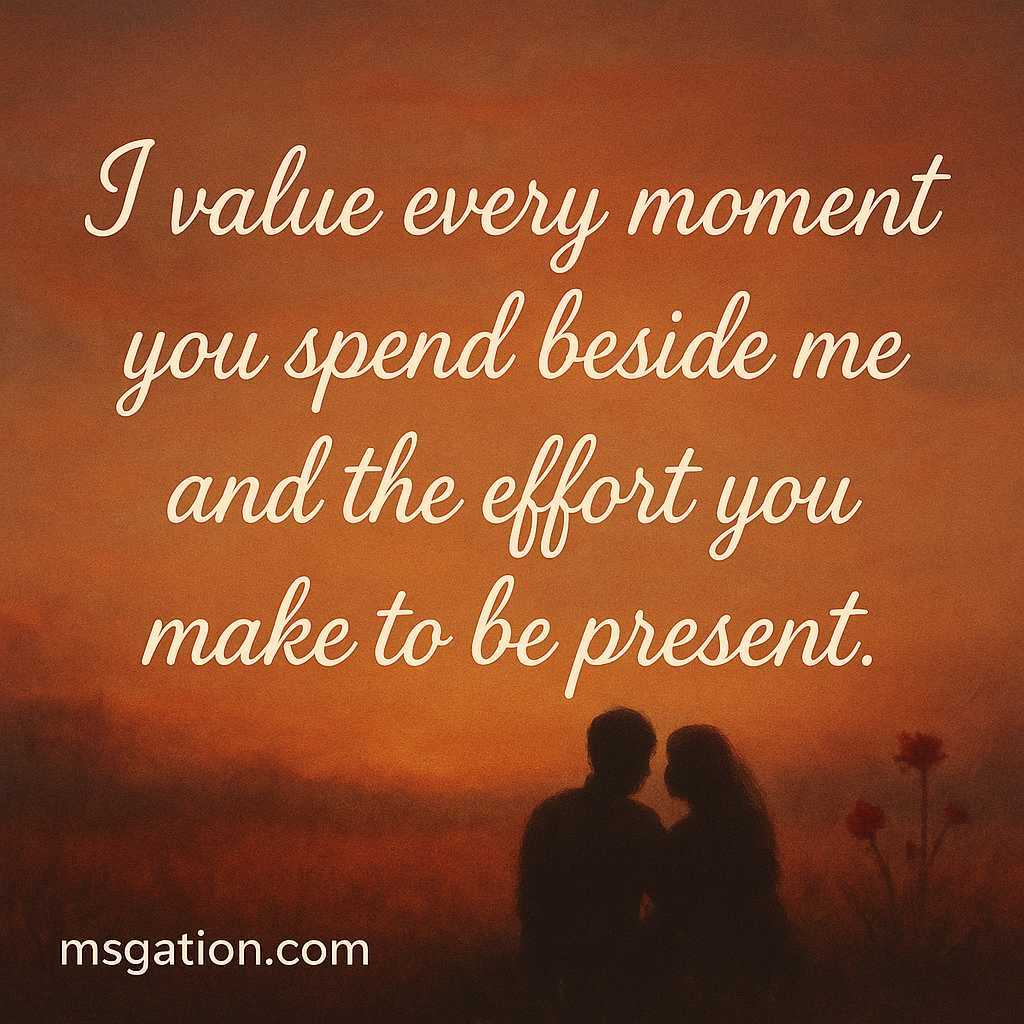 I value every moment you spend beside me and the effort you make to be present.