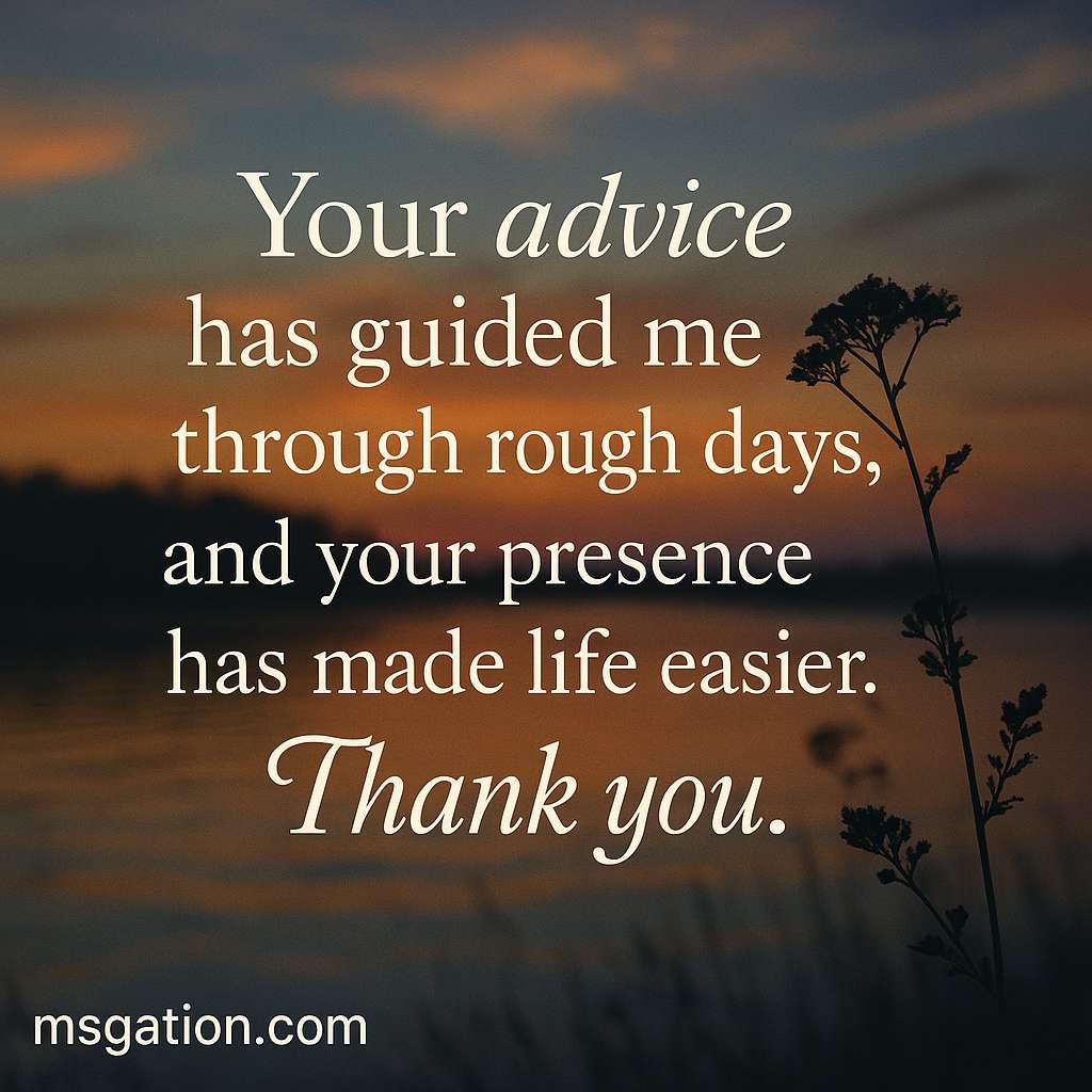 Your advice has guided me through rough days, and your presence has made life easier, thank you.