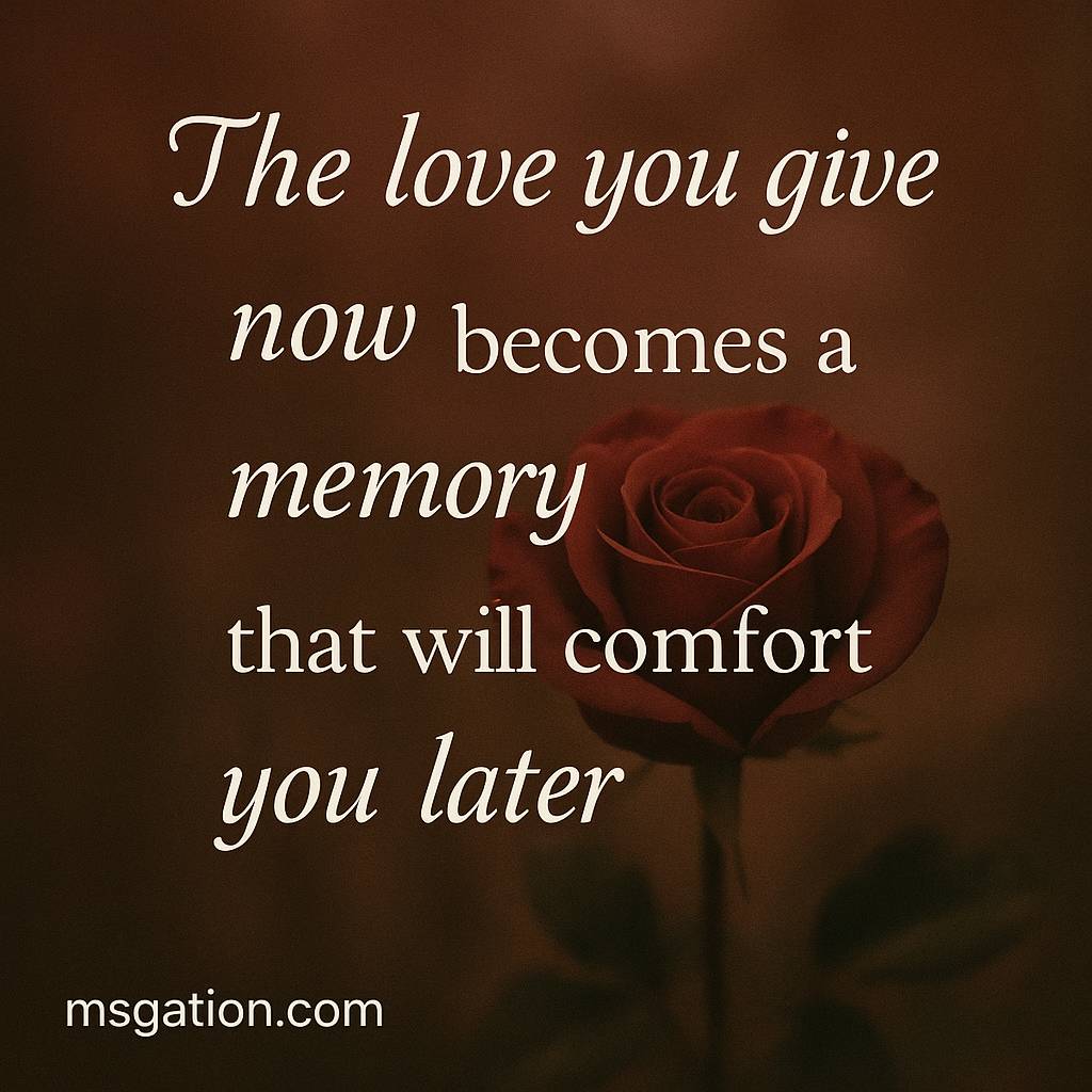 The love you give now becomes a memory that will comfort you later.