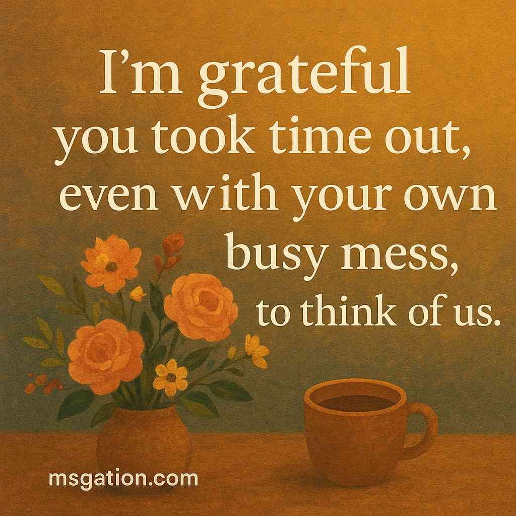 I’m grateful you took time out, even with your own busy mess, to think of us.