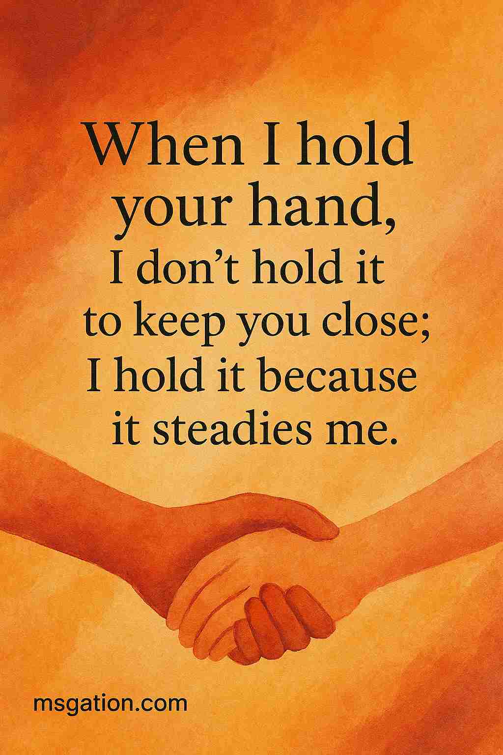 When I hold your hand, I don’t hold it to keep you close; I hold it because it steadies me.