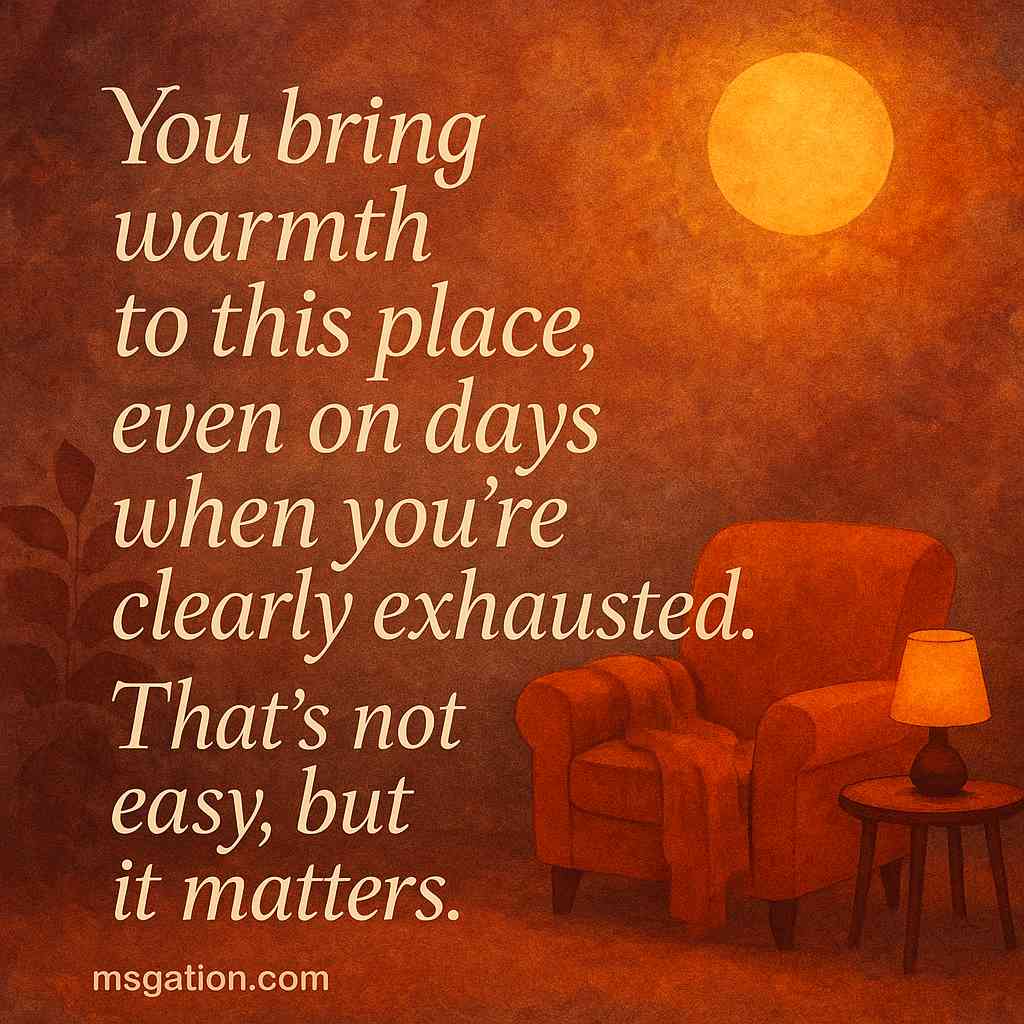 You bring warmth to this place, even on days when you’re clearly exhausted. That’s not easy, but it matters.