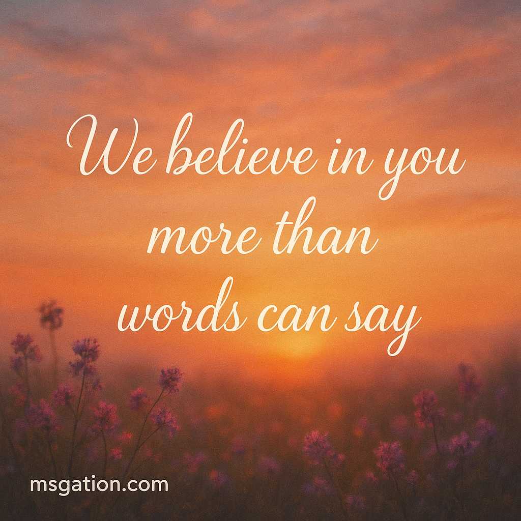 We believe in you more than words can say.