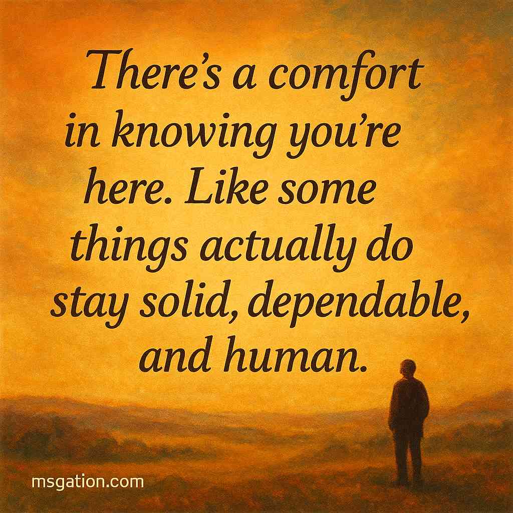 There’s a comfort in knowing you’re here. Like some things actually do stay solid, dependable, and human.