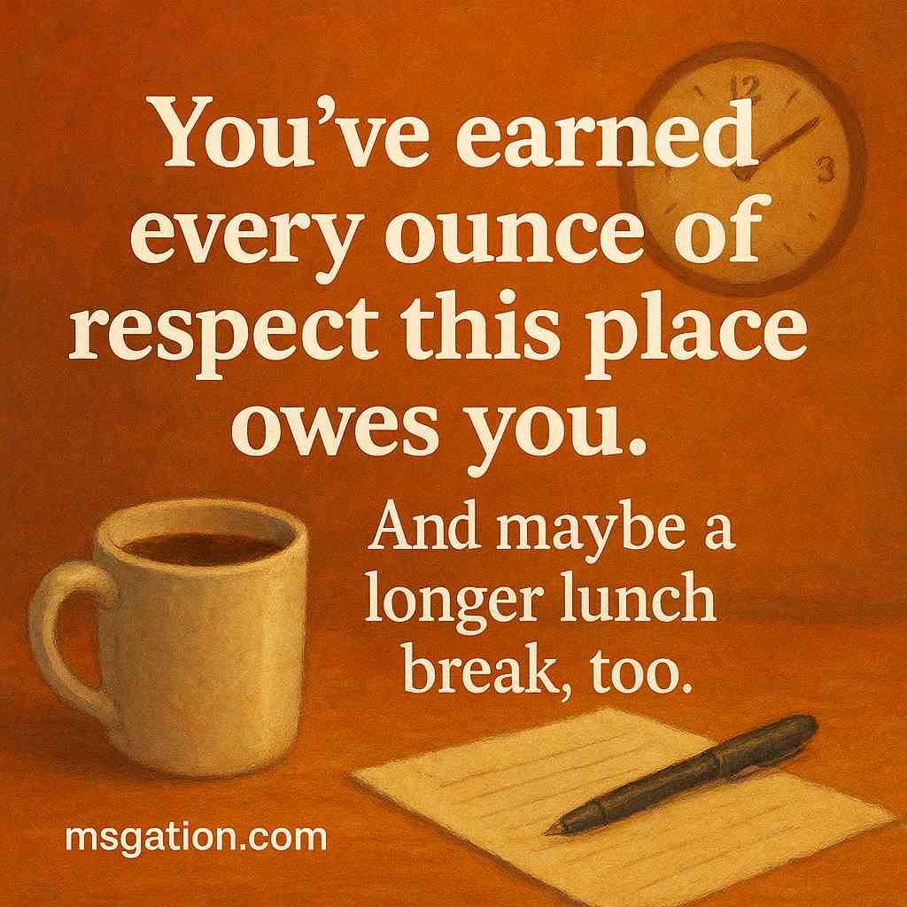 You’ve earned every ounce of respect this place owes you. And maybe a longer lunch break, too.
