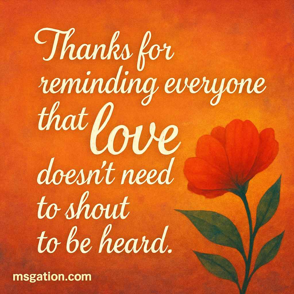 Thanks for reminding everyone that love doesn’t need to shout to be heard.