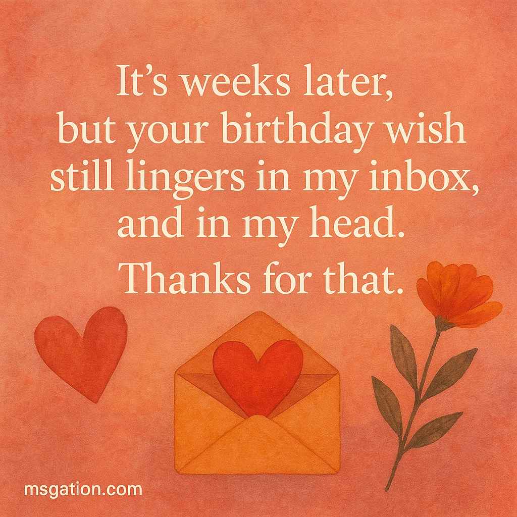 It’s weeks later, but your birthday wish still lingers in my inbox, and in my head. Thanks for that.