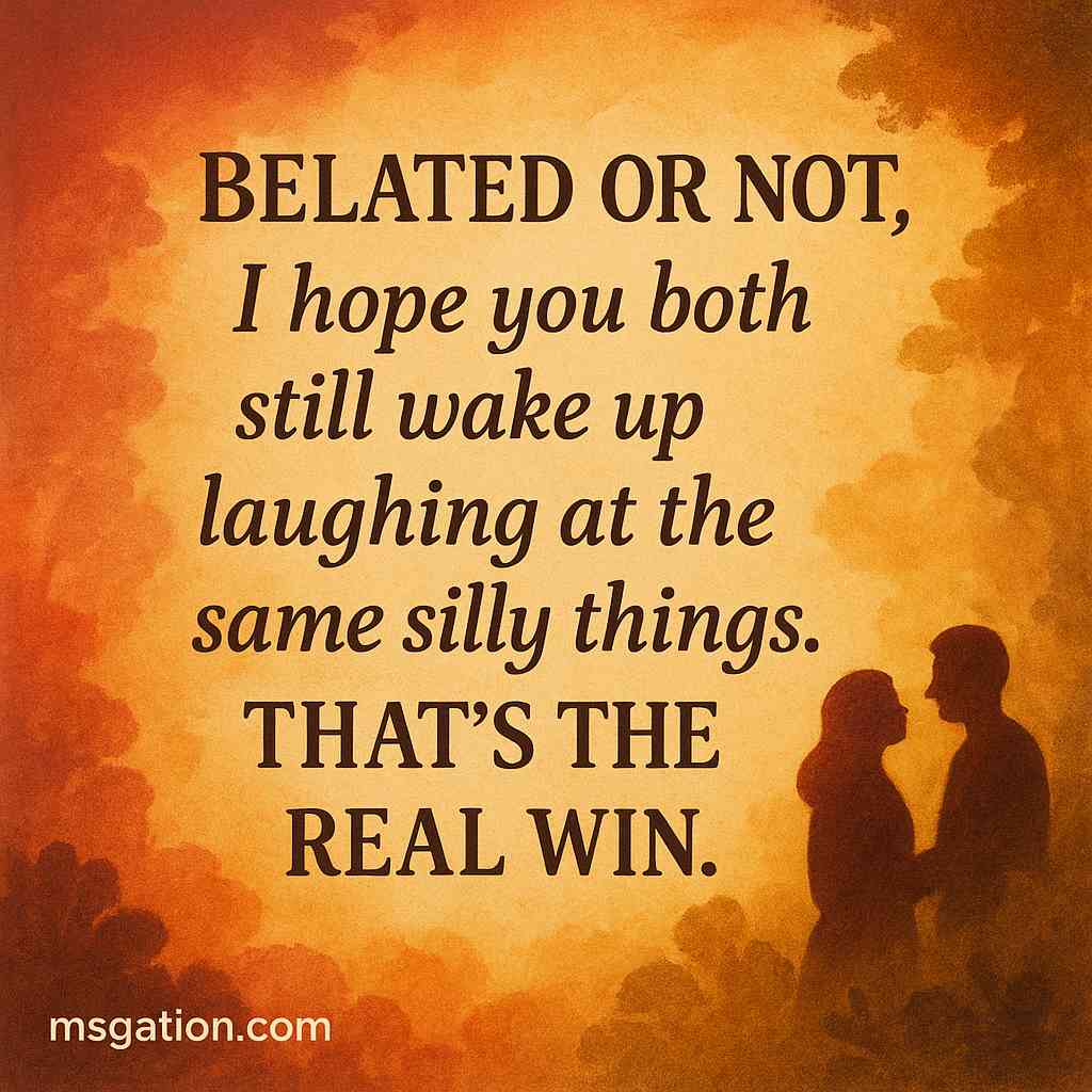 Belated or not, I hope you both still wake up laughing at the same silly things. That’s the real win.