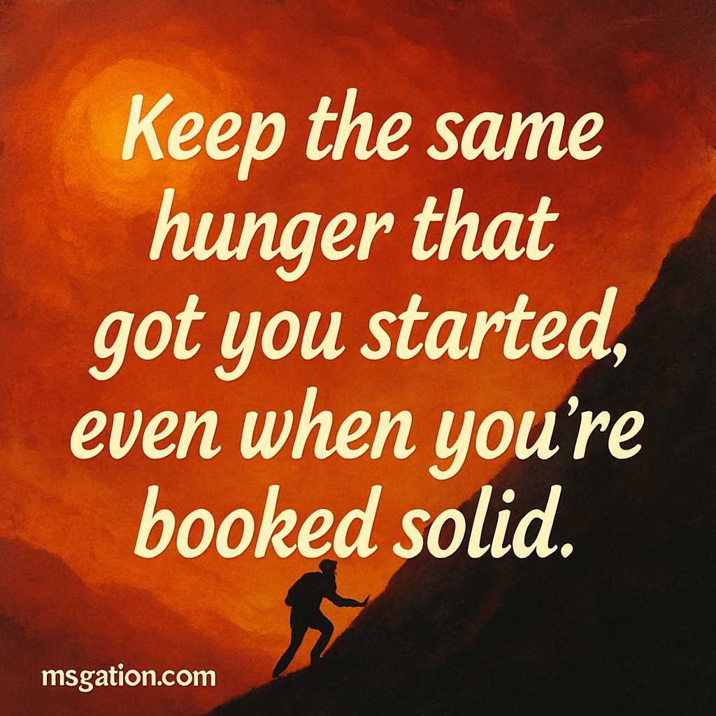 Keep the same hunger that got you started, even when you’re booked solid.
