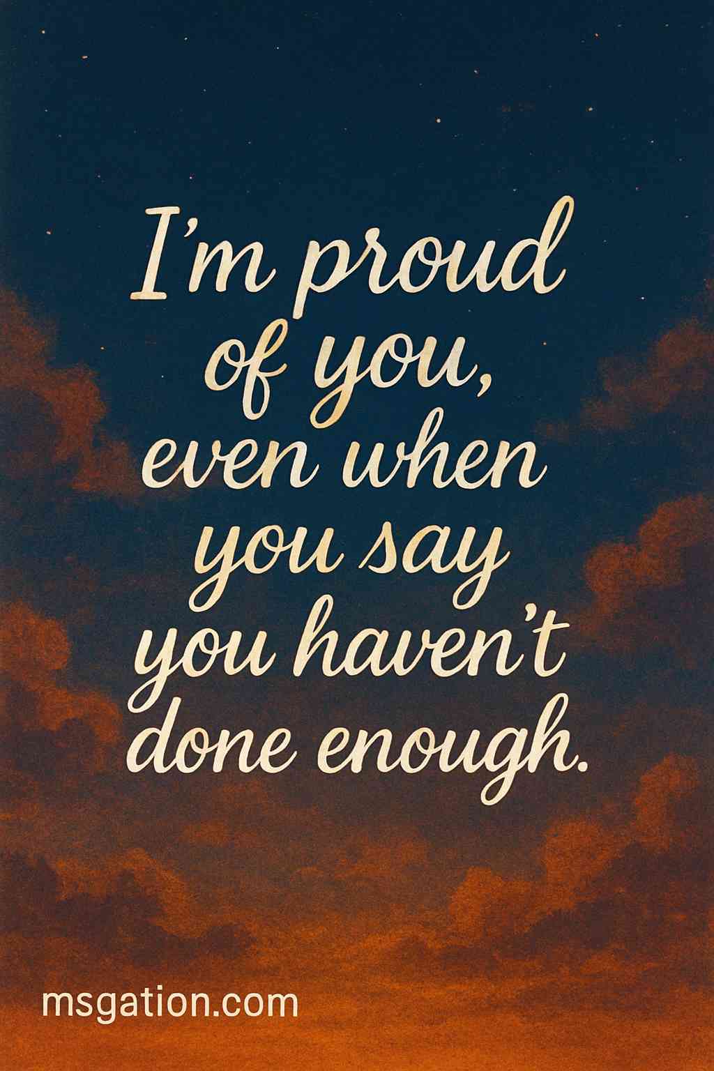 I’m proud of you, even when you say you haven’t done enough.