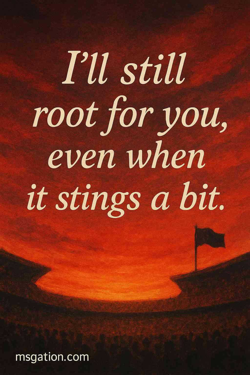 I’ll still root for you, even when it stings a bit.