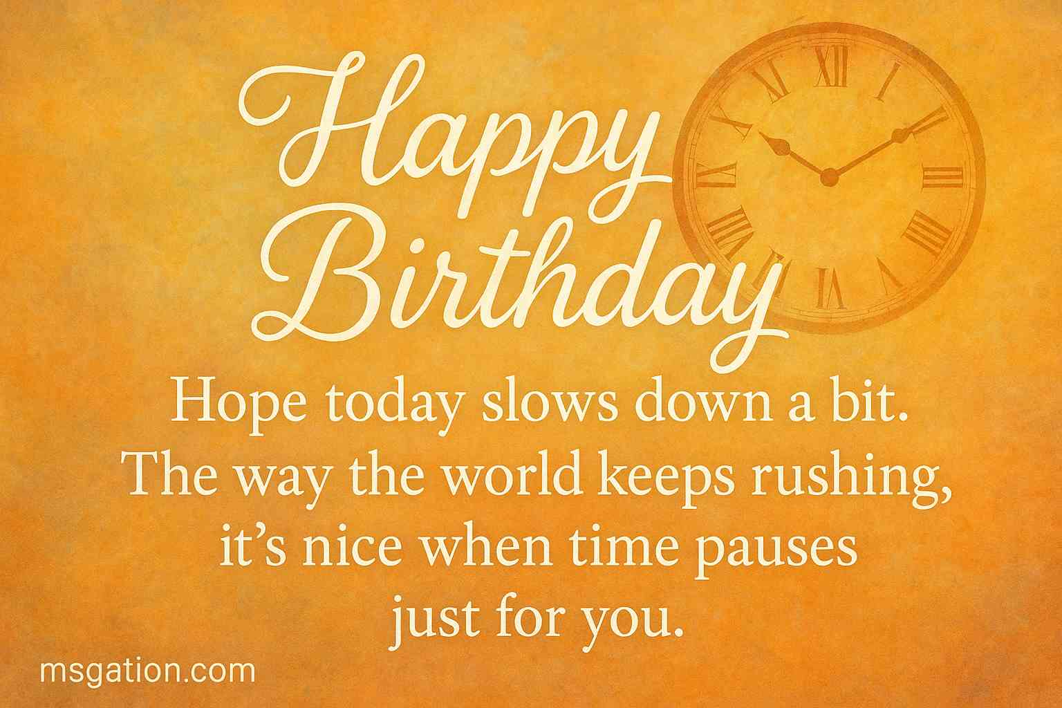 Happy Birthday. Hope today slows down a bit. The way the world keeps rushing, it’s nice when time pauses just for you.