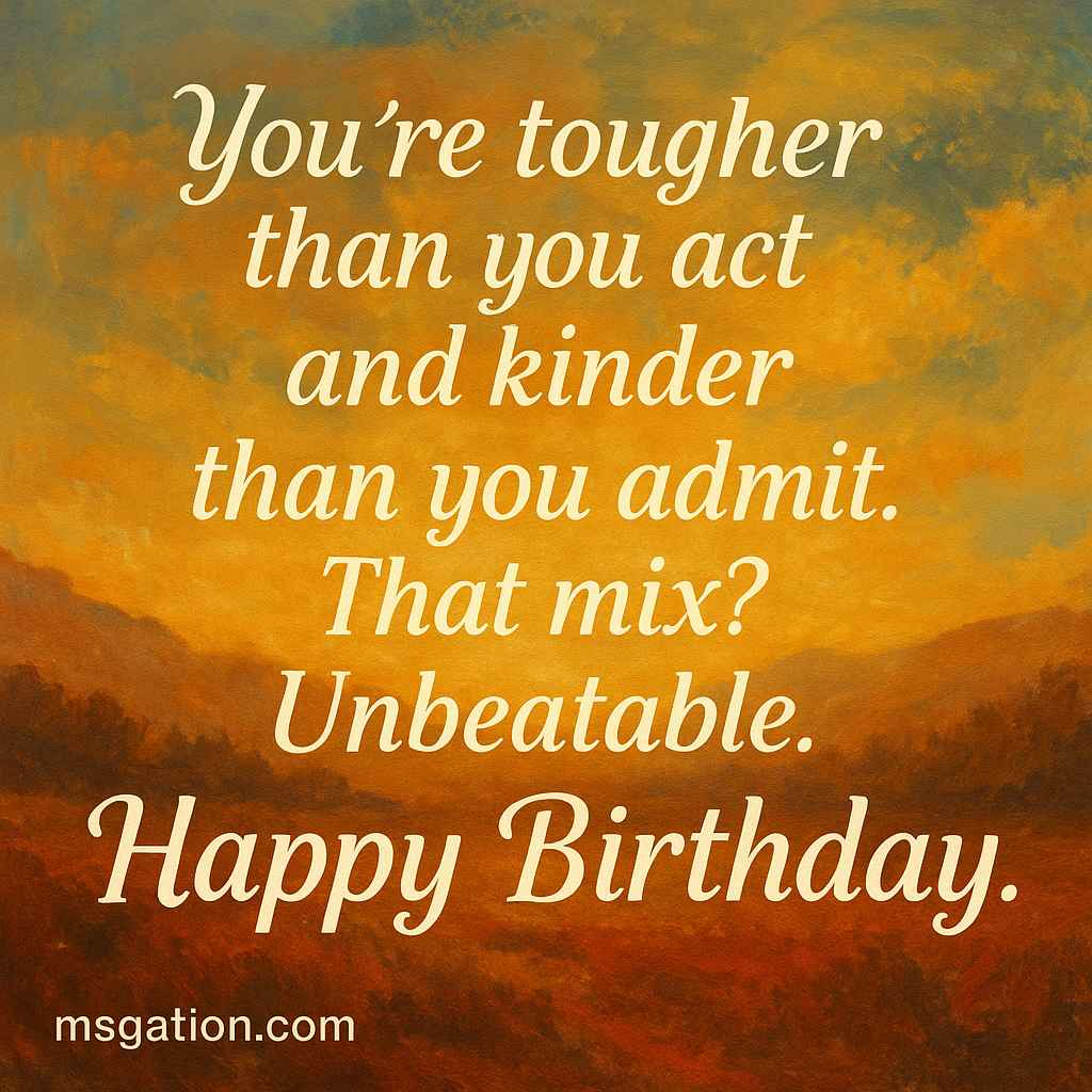 You’re tougher than you act and kinder than you admit. That mix? Unbeatable. Happy Birthday.