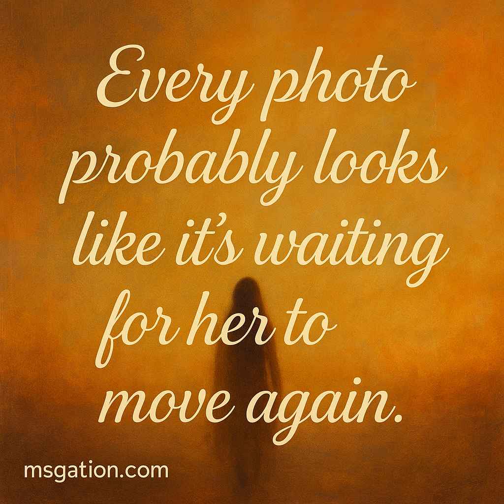 Every photo probably looks like it’s waiting for her to move again.