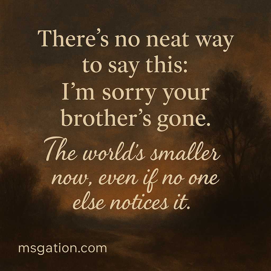 There’s no neat way to say this: I’m sorry your brother’s gone. The world’s smaller now, even if no one else notices it.