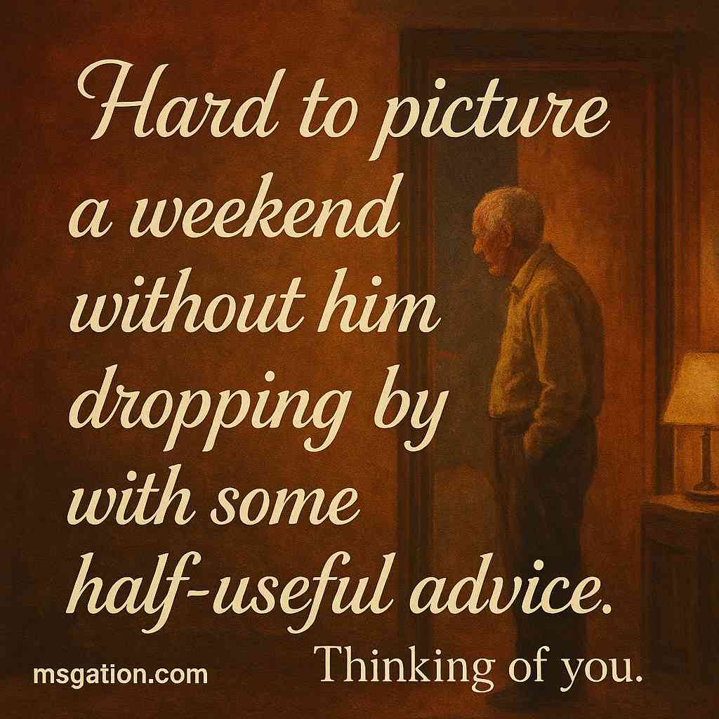 Hard to picture a weekend without him dropping by with some half-useful advice. Thinking of you.
