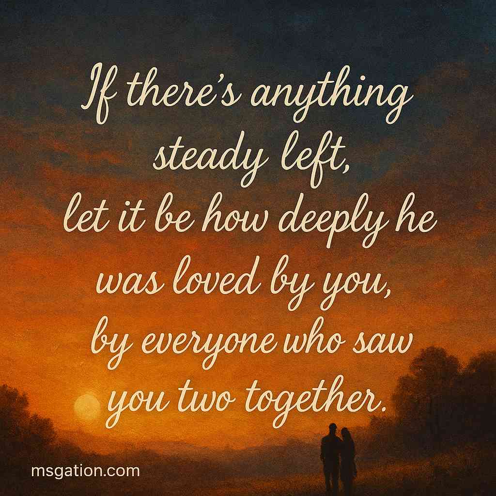 If there’s anything steady left, let it be how deeply he was loved by you, by everyone who saw you two together.